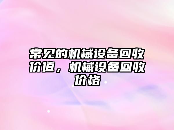 常見的機械設(shè)備回收價值，機械設(shè)備回收價格