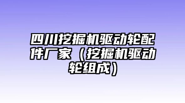 四川挖掘機驅動輪配件廠家（挖掘機驅動輪組成）