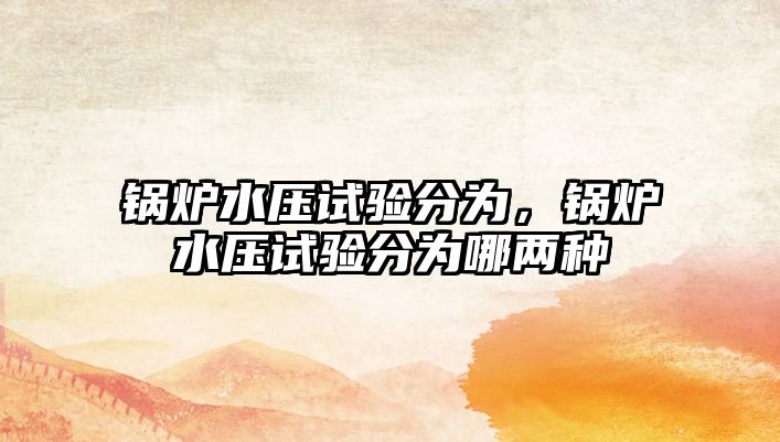 鍋爐水壓試驗(yàn)分為，鍋爐水壓試驗(yàn)分為哪兩種