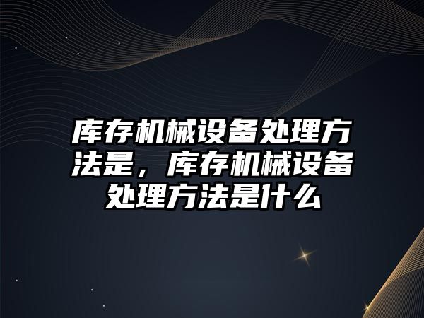 庫存機械設備處理方法是，庫存機械設備處理方法是什么