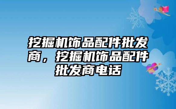 挖掘機飾品配件批發(fā)商，挖掘機飾品配件批發(fā)商電話