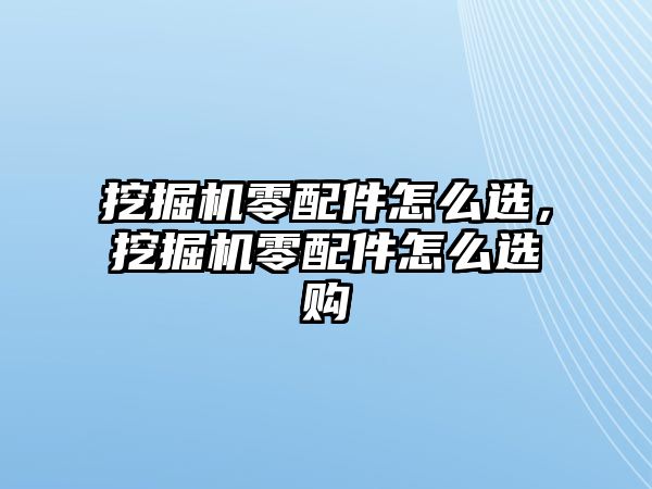 挖掘機(jī)零配件怎么選，挖掘機(jī)零配件怎么選購