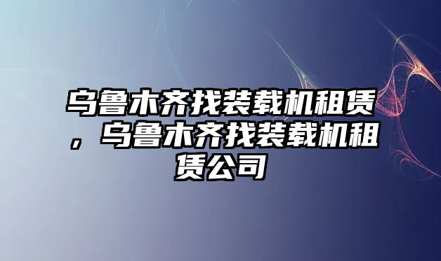 烏魯木齊找裝載機(jī)租賃，烏魯木齊找裝載機(jī)租賃公司