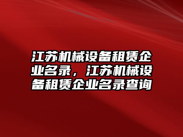 江蘇機械設備租賃企業(yè)名錄，江蘇機械設備租賃企業(yè)名錄查詢