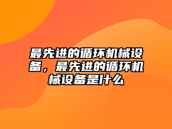 最先進(jìn)的循環(huán)機(jī)械設(shè)備，最先進(jìn)的循環(huán)機(jī)械設(shè)備是什么