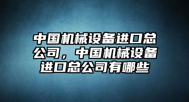 中國(guó)機(jī)械設(shè)備進(jìn)口總公司，中國(guó)機(jī)械設(shè)備進(jìn)口總公司有哪些