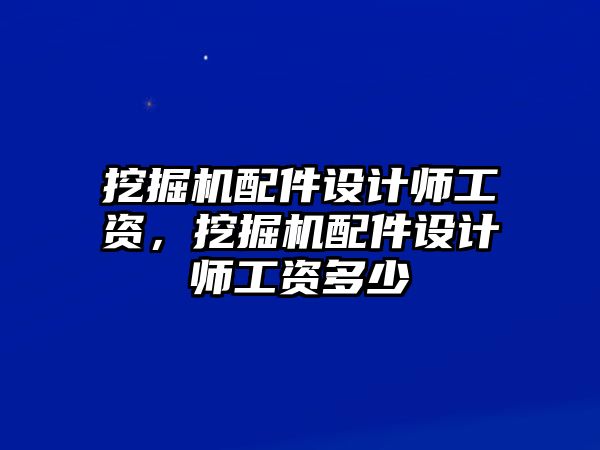 挖掘機(jī)配件設(shè)計(jì)師工資，挖掘機(jī)配件設(shè)計(jì)師工資多少