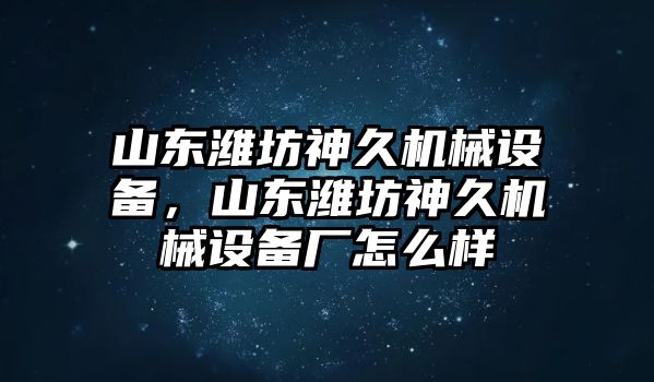 山東濰坊神久機械設(shè)備，山東濰坊神久機械設(shè)備廠怎么樣