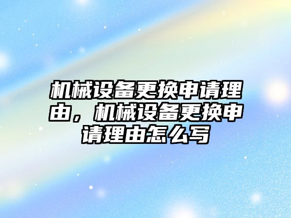 機械設(shè)備更換申請理由，機械設(shè)備更換申請理由怎么寫