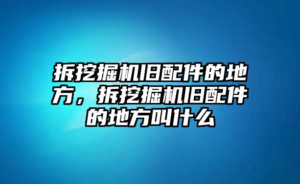 拆挖掘機(jī)舊配件的地方，拆挖掘機(jī)舊配件的地方叫什么