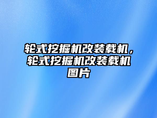 輪式挖掘機改裝載機，輪式挖掘機改裝載機圖片