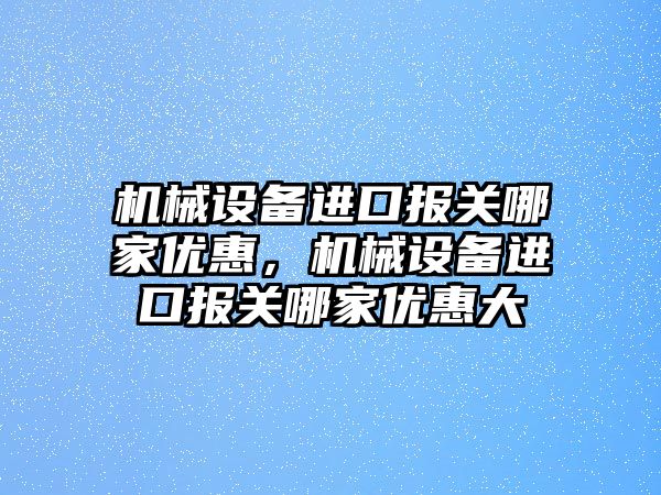 機械設備進口報關哪家優(yōu)惠，機械設備進口報關哪家優(yōu)惠大