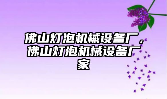 佛山燈泡機(jī)械設(shè)備廠，佛山燈泡機(jī)械設(shè)備廠家