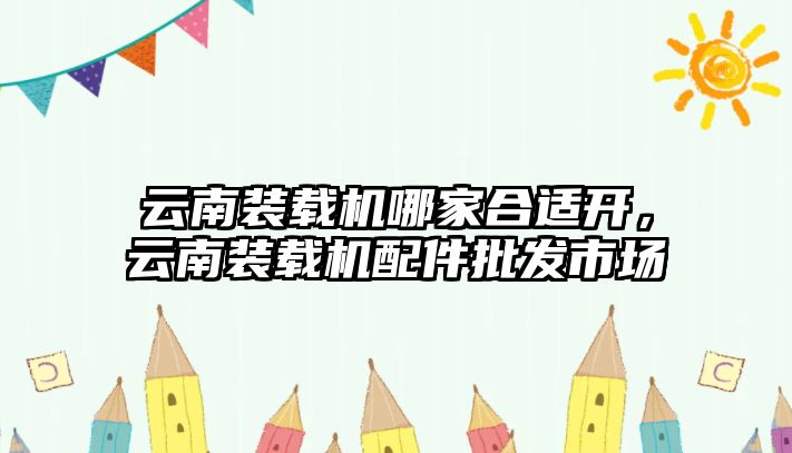 云南裝載機(jī)哪家合適開，云南裝載機(jī)配件批發(fā)市場