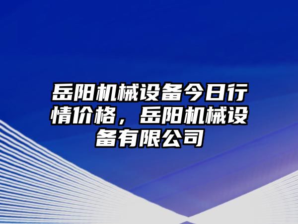 岳陽機(jī)械設(shè)備今日行情價(jià)格，岳陽機(jī)械設(shè)備有限公司