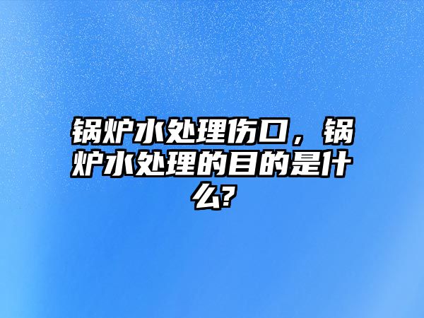 鍋爐水處理傷口，鍋爐水處理的目的是什么?