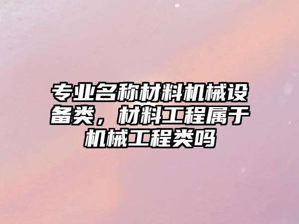 專業(yè)名稱材料機械設備類，材料工程屬于機械工程類嗎