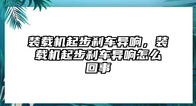 裝載機起步剎車異響，裝載機起步剎車異響怎么回事