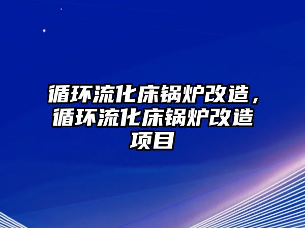 循環(huán)流化床鍋爐改造，循環(huán)流化床鍋爐改造項(xiàng)目