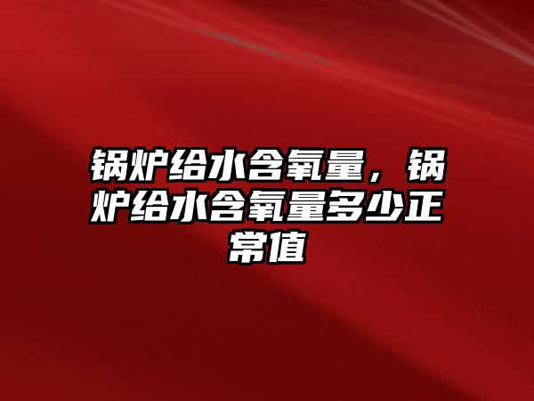 鍋爐給水含氧量，鍋爐給水含氧量多少正常值