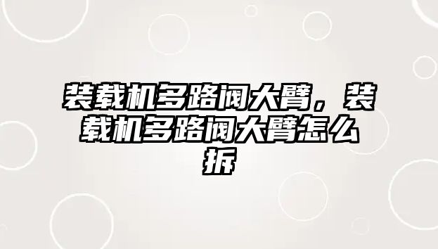 裝載機多路閥大臂，裝載機多路閥大臂怎么拆