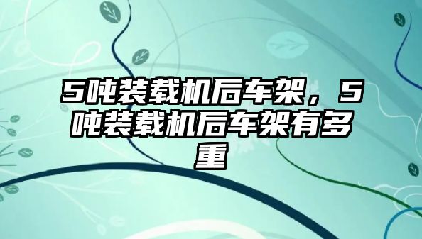 5噸裝載機后車架，5噸裝載機后車架有多重