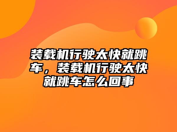 裝載機行駛太快就跳車，裝載機行駛太快就跳車怎么回事