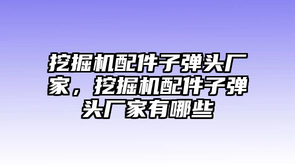 挖掘機(jī)配件子彈頭廠家，挖掘機(jī)配件子彈頭廠家有哪些