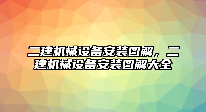 二建機(jī)械設(shè)備安裝圖解，二建機(jī)械設(shè)備安裝圖解大全