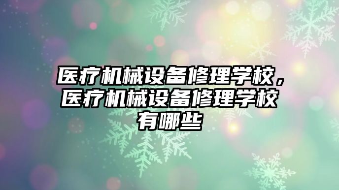 醫(yī)療機械設備修理學校，醫(yī)療機械設備修理學校有哪些