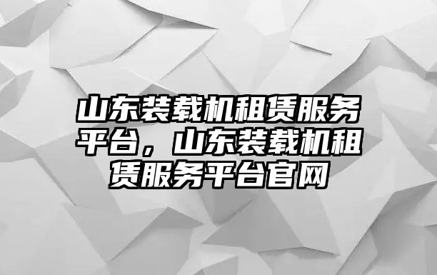 山東裝載機租賃服務(wù)平臺，山東裝載機租賃服務(wù)平臺官網(wǎng)