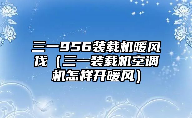 三一956裝載機暖風伐（三一裝載機空調(diào)機怎樣開暖風）