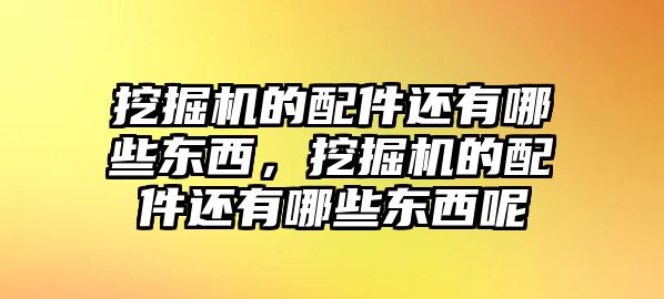 挖掘機的配件還有哪些東西，挖掘機的配件還有哪些東西呢