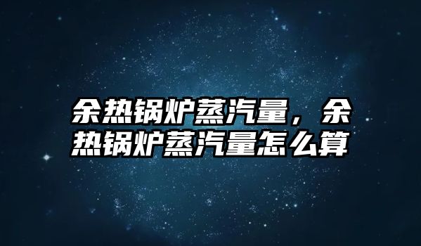 余熱鍋爐蒸汽量，余熱鍋爐蒸汽量怎么算