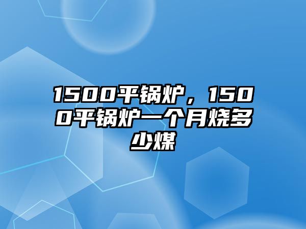 1500平鍋爐，1500平鍋爐一個月燒多少煤