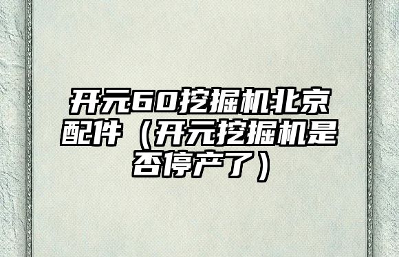 開元60挖掘機北京配件（開元挖掘機是否停產(chǎn)了）