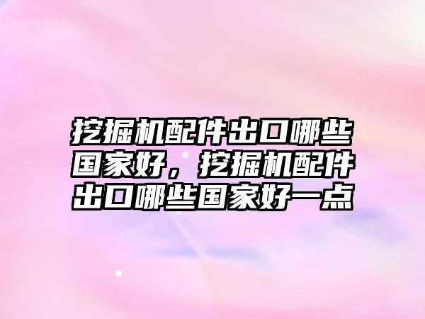 挖掘機配件出口哪些國家好，挖掘機配件出口哪些國家好一點