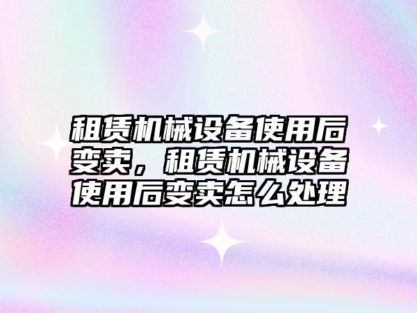 租賃機械設(shè)備使用后變賣，租賃機械設(shè)備使用后變賣怎么處理