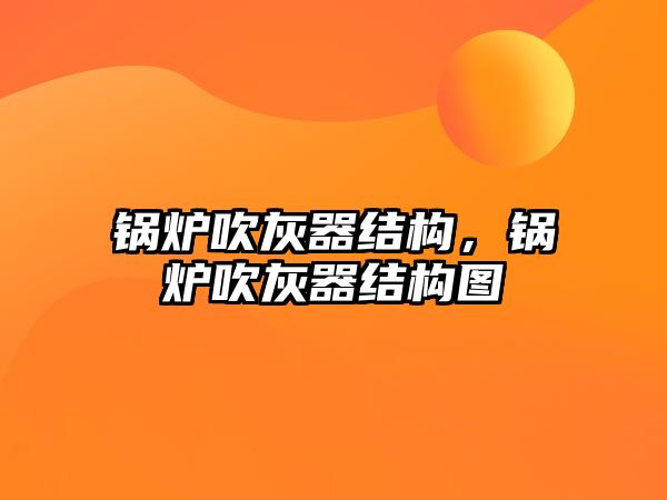 鍋爐吹灰器結構，鍋爐吹灰器結構圖