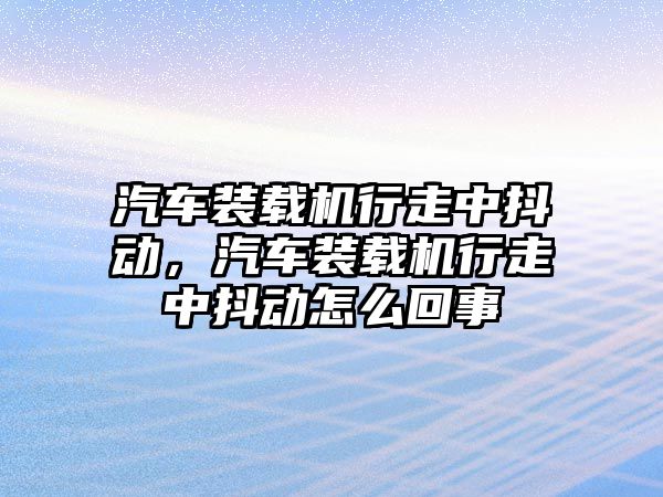 汽車裝載機(jī)行走中抖動，汽車裝載機(jī)行走中抖動怎么回事