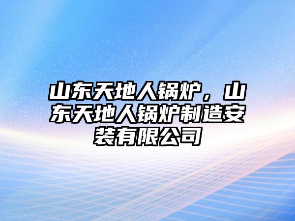 山東天地人鍋爐，山東天地人鍋爐制造安裝有限公司