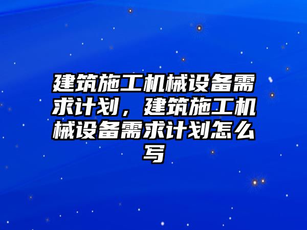 建筑施工機械設(shè)備需求計劃，建筑施工機械設(shè)備需求計劃怎么寫