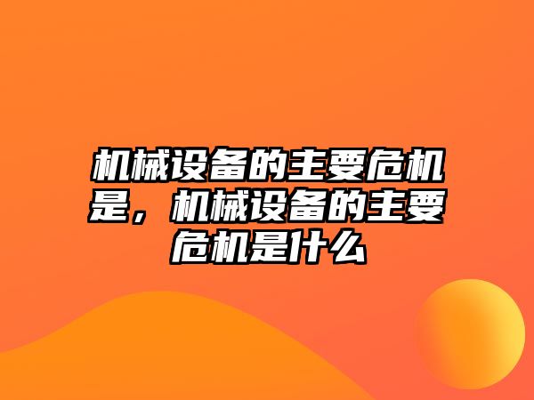 機(jī)械設(shè)備的主要危機(jī)是，機(jī)械設(shè)備的主要危機(jī)是什么