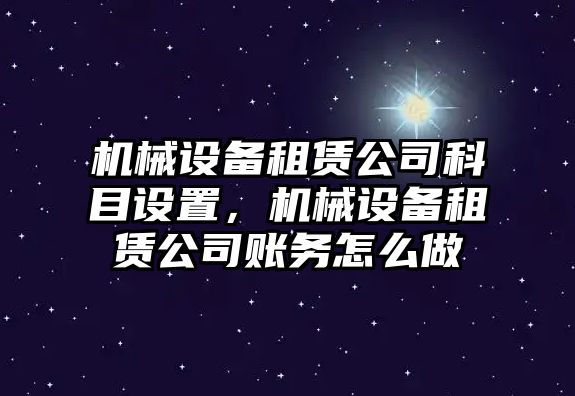 機械設(shè)備租賃公司科目設(shè)置，機械設(shè)備租賃公司賬務(wù)怎么做