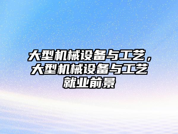 大型機械設備與工藝，大型機械設備與工藝就業(yè)前景