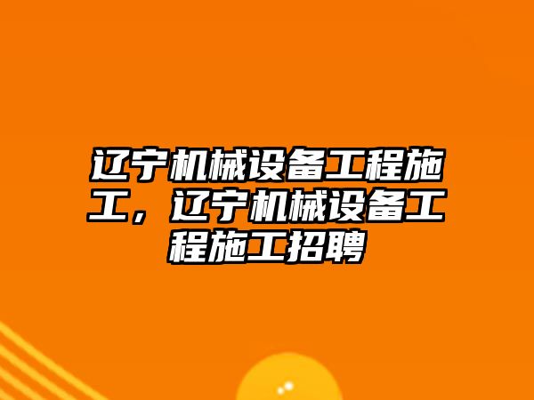 遼寧機械設(shè)備工程施工，遼寧機械設(shè)備工程施工招聘