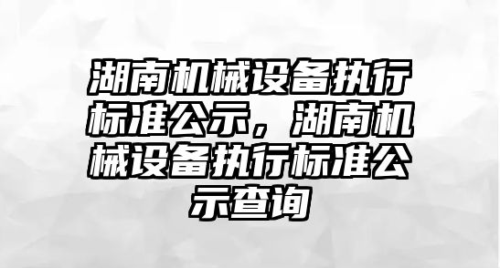 湖南機械設備執(zhí)行標準公示，湖南機械設備執(zhí)行標準公示查詢