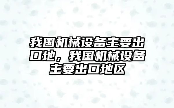 我國機械設備主要出口地，我國機械設備主要出口地區(qū)