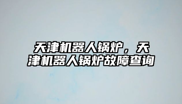 天津機器人鍋爐，天津機器人鍋爐故障查詢