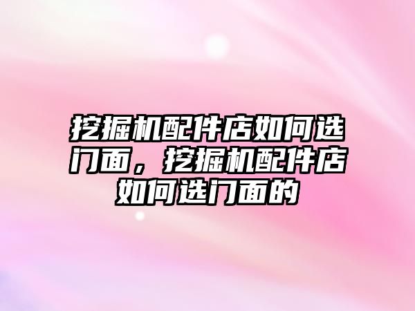 挖掘機配件店如何選門面，挖掘機配件店如何選門面的